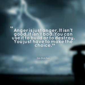 Anger is just anger. It isn't good. It isn't bad. You can use it to ...