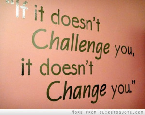 ... It Dosen’t Challenge You It Doesn’t Change You ~ Challenge Quotes