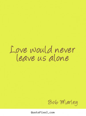 Love would never leave us alone Bob Marley great love quotes