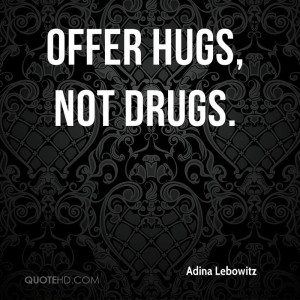 Offer hugs, not drugs.