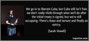 We go in to liberate Cuba, but Cuba still isn't free; we don't really ...