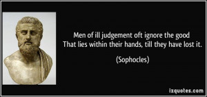 Men of ill judgement oft ignore the good That lies within their hands ...