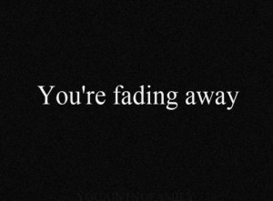 You are fading away