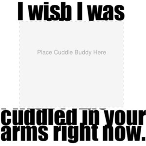 You can be my cuddle buddy!