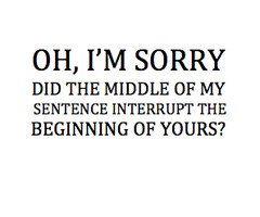 Oh, I’m Sorry Did The Middle Of My Sentence Interrupt The Beginning ...
