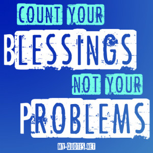 Count your BLESSINGS, not your PROBLEMS.”