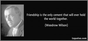 ... only cement that will ever hold the world together. - Woodrow Wilson