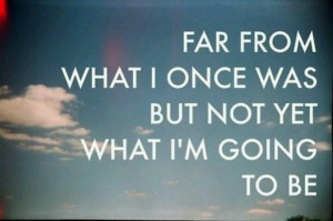 far from what I once was but not yet what I'm going to be ...