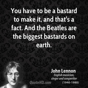 You have to be a bastard to make it, and that's a fact. And the ...