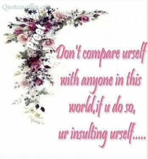 Dont compare urself with anyone in this worldif u do sour insulting ...