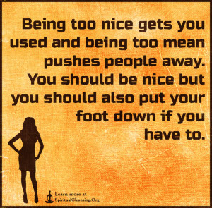 Being too nice gets you used and being too mean pushes people away ...