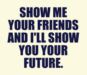 Show me your friends and I'll show you your future. This quote ...