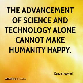The advancement of science and technology alone cannot make humanity ...