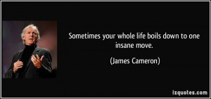 ... your whole life boils down to one insane move. - James Cameron