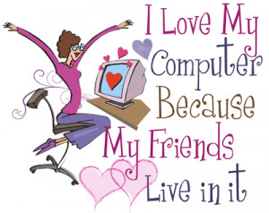 love my computer because my friends live in it.