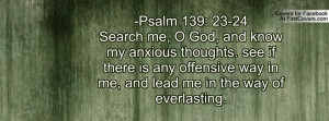 Psalm 139: 23-24 Search me, O God, and know my anxious thoughts. see ...