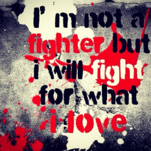 not a fighter but I will fight for what I love.