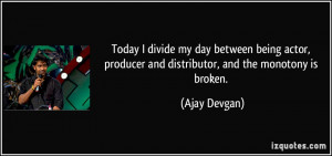 ... producer and distributor, and the monotony is broken. - Ajay Devgan