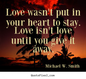 ... put in your heart to stay. Love isn’t love until you give it away