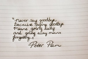 Peter says: never say goodbye because saying goodbye, means away going ...