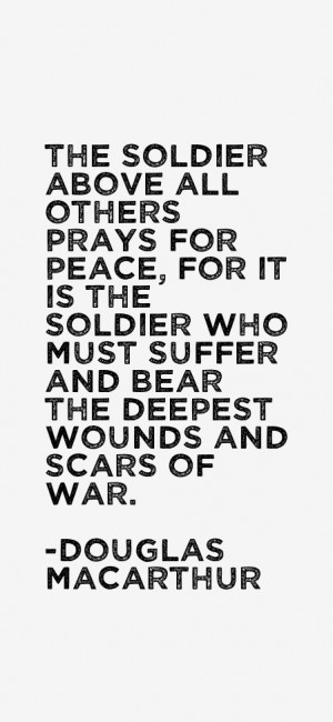 The soldier above all others prays for peace, for it is the soldier ...