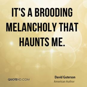 David Guterson - It's a brooding melancholy that haunts me.