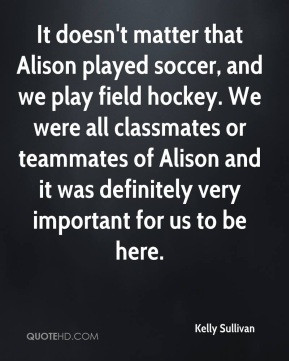 It doesn't matter that Alison played soccer, and we play field hockey ...