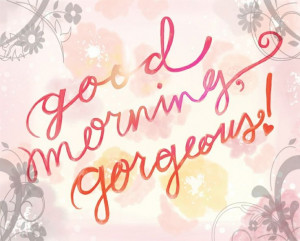 Good Morning GORGEOUS!!!