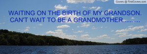 WAITING ON THE BIRTH OF MY GRANDSON.CAN'T WAIT TO BE A GRANDMOTHER ...