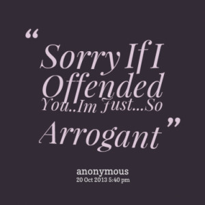 Sorry If I Offended You..Im Just...So Arrogant