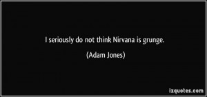 seriously do not think Nirvana is grunge. - Adam Jones
