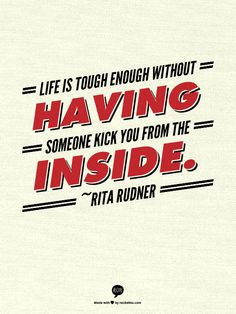 Life is tough enough without having someone kick you from the inside ...