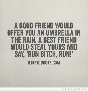 ... the rain. A best friend would steal yours and say, 'Run bitch, run
