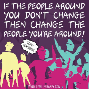 people around you don't change then change the people you're around ...