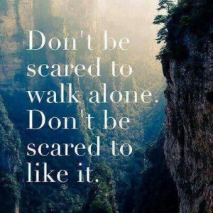 Don't be scared to walk alone.