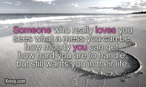 Someone who really loves you, sees what a mess you can be, how moody ...