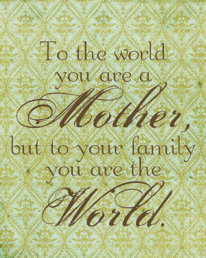 to the world you are a mother but to your family you are the world ...