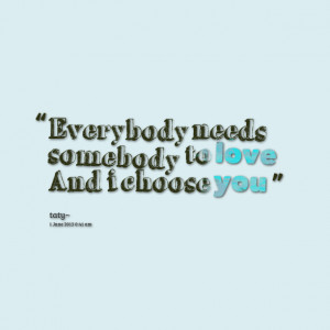 Quotes Picture: everybody needs somebody to love and i choose you