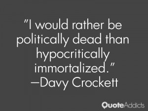 would rather be politically dead than hypocritically immortalized.
