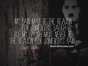 ... pain may be the reason for somebody's laugh - Charlie Chaplin Quotes
