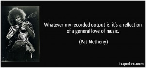 Whatever my recorded output is, it's a reflection of a general love of ...