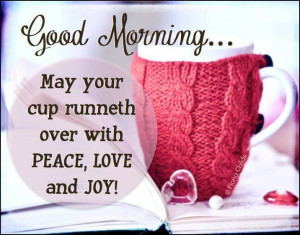 Good morning...May your cup runneth over with peace, love and joy