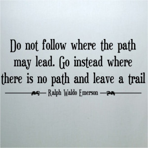 Do not go where the path may lead, go instead where there is no path ...