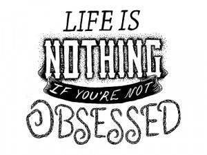 Life Is Nothing If You’re Not Obsessed ~ Happiness Quote