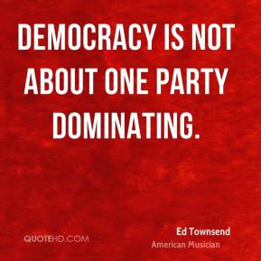 Ed Townsend - Democracy is not about one party dominating.
