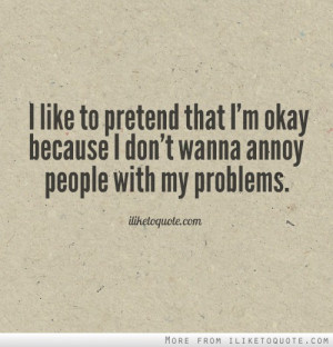like to pretend that I'm okay because I don't wanna annoy people ...
