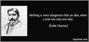 Nothing is more dangerous than an idea, when a man has only one idea ...