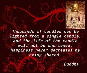 ... not be shortened. Happiness never decreases by being shared. - Buddha