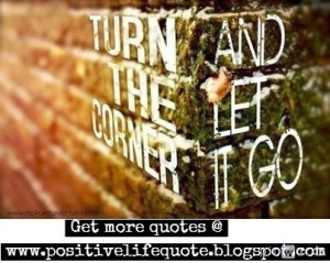 Turn the corner and let it go. Let the negativity go away, create room ...