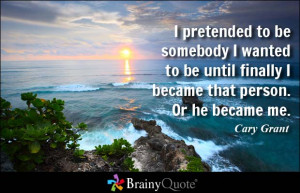 pretended to be somebody I wanted to be until finally I became that ...